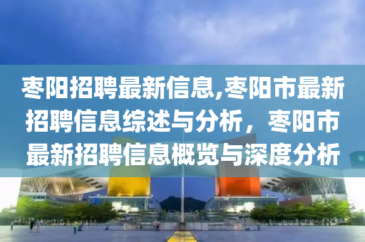 棗陽招聘最新信息,棗陽市最新招聘信息綜述與分析，棗陽市最新招聘信息概覽與深度分析