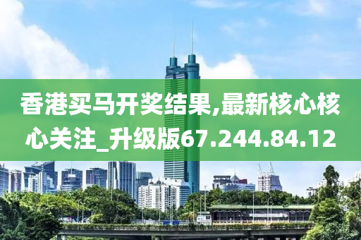 香港買馬開獎結果,最新核心核心關注_升級版67.244.84.120-第1張圖片-姜太公愛釣魚