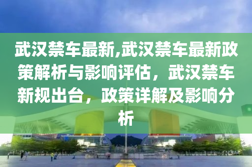 武漢禁車最新,武漢禁車最新政策解析與影響評估，武漢禁車新規(guī)出臺，政策詳解及影響分析