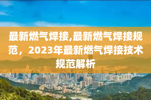 最新燃?xì)夂附?最新燃?xì)夂附右?guī)范，2023年最新燃?xì)夂附蛹夹g(shù)規(guī)范解析