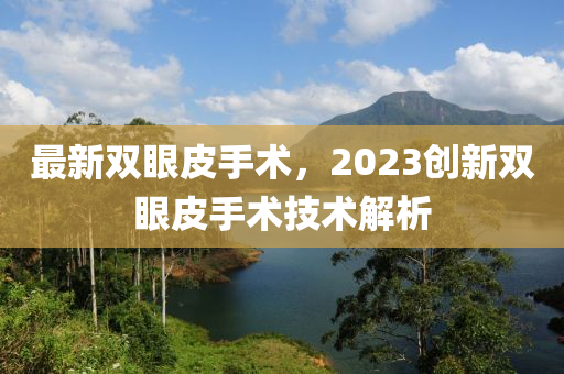 最新雙眼皮手術，2023創(chuàng)新雙眼皮手術技術解析