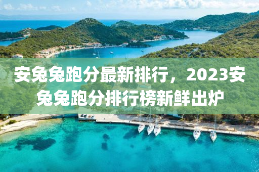 安兔兔跑分最新排行，2023安兔兔跑分排行榜新鮮出爐