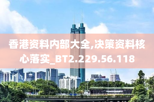 香港資料內(nèi)部大全,決策資料核心落實(shí)_BT2.229.56.118