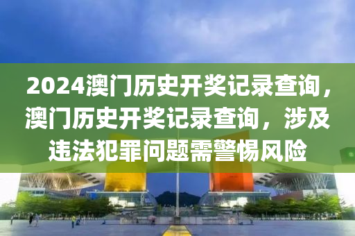 2024澳門歷史開獎記錄查詢，澳門歷史開獎記錄查詢，涉及違法犯罪問題需警惕風險-第1張圖片-姜太公愛釣魚