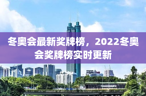 冬奧會最新獎牌榜，2022冬奧會獎牌榜實時更新