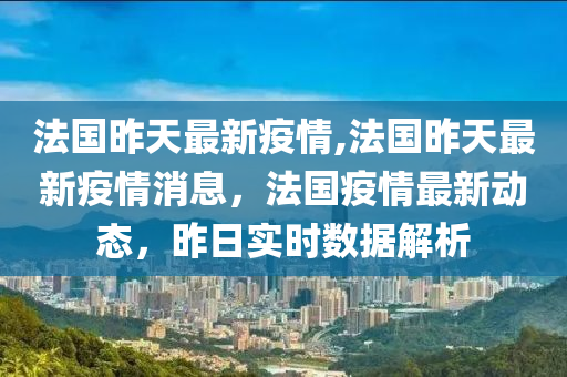 法國昨天最新疫情,法國昨天最新疫情消息，法國疫情最新動態(tài)，昨日實時數據解析