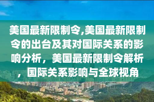 美國最新限制令,美國最新限制令的出臺及其對國際關系的影響分析，美國最新限制令解析，國際關系影響與全球視角