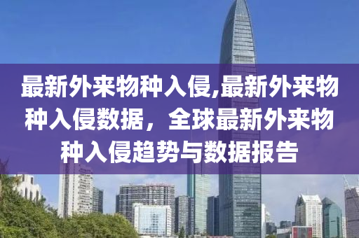 最新外來物種入侵,最新外來物種入侵數據，全球最新外來物種入侵趨勢與數據報告