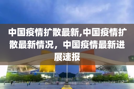 中國疫情擴散最新,中國疫情擴散最新情況，中國疫情最新進(jìn)展速報