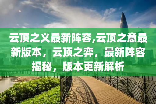 云頂之義最新陣容,云頂之意最新版本，云頂之弈，最新陣容揭秘，版本更新解析