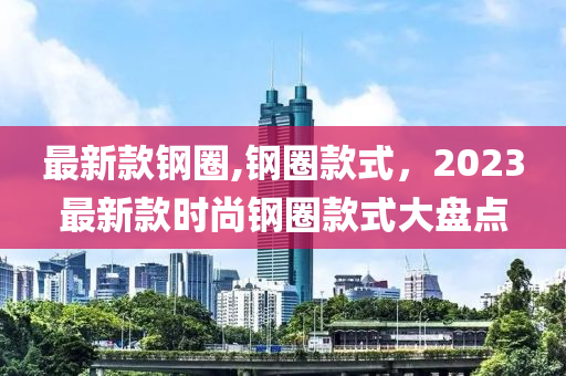 最新款鋼圈,鋼圈款式，2023最新款時(shí)尚鋼圈款式大盤(pán)點(diǎn)