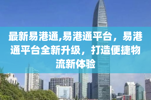 最新易港通,易港通平臺，易港通平臺全新升級，打造便捷物流新體驗