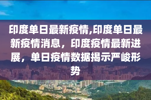 印度單日最新疫情,印度單日最新疫情消息，印度疫情最新進展，單日疫情數(shù)據(jù)揭示嚴峻形勢