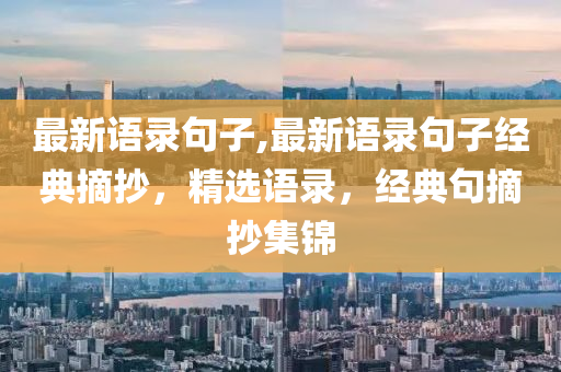 最新語錄句子,最新語錄句子經(jīng)典摘抄，精選語錄，經(jīng)典句摘抄集錦