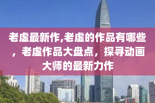 老虛最新作,老虛的作品有哪些，老虛作品大盤點，探尋動畫大師的最新力作