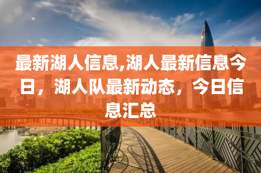 最新湖人信息,湖人最新信息今日，湖人隊最新動態(tài)，今日信息匯總