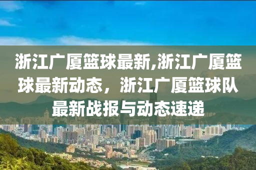 浙江廣廈籃球最新,浙江廣廈籃球最新動(dòng)態(tài)，浙江廣廈籃球隊(duì)最新戰(zhàn)報(bào)與動(dòng)態(tài)速遞