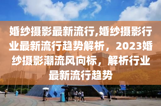 婚紗攝影最新流行,婚紗攝影行業(yè)最新流行趨勢(shì)解析，2023婚紗攝影潮流風(fēng)向標(biāo)，解析行業(yè)最新流行趨勢(shì)