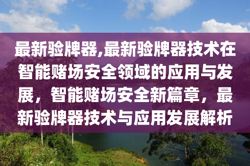 最新驗(yàn)牌器,最新驗(yàn)牌器技術(shù)在智能賭場安全領(lǐng)域的應(yīng)用與發(fā)展，智能賭場安全新篇章，最新驗(yàn)牌器技術(shù)與應(yīng)用發(fā)展解析