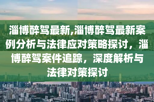 淄博醉駕最新,淄博醉駕最新案例分析與法律應(yīng)對(duì)策略探討，淄博醉駕案件追蹤，深度解析與法律對(duì)策探討