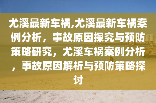 尤溪最新車禍,尤溪最新車禍案例分析，事故原因探究與預(yù)防策略研究，尤溪車禍案例分析，事故原因解析與預(yù)防策略探討