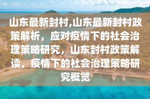 山東最新封村,山東最新封村政策解析，應(yīng)對(duì)疫情下的社會(huì)治理策略研究，山東封村政策解讀，疫情下的社會(huì)治理策略研究概覽