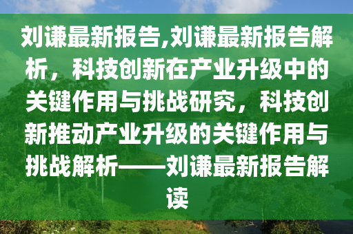 劉謙最新報(bào)告,劉謙最新報(bào)告解析，科技創(chuàng)新在產(chǎn)業(yè)升級(jí)中的關(guān)鍵作用與挑戰(zhàn)研究，科技創(chuàng)新推動(dòng)產(chǎn)業(yè)升級(jí)的關(guān)鍵作用與挑戰(zhàn)解析——?jiǎng)⒅t最新報(bào)告解讀