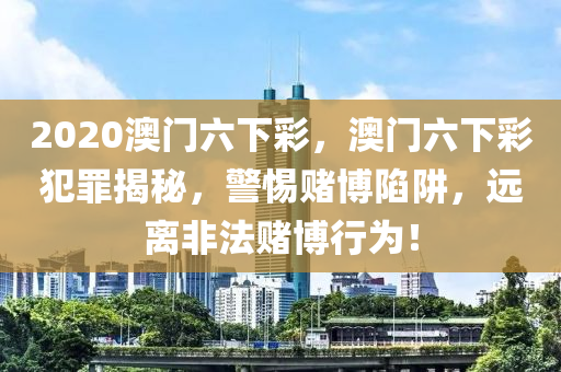 2020澳門六下彩，澳門六下彩犯罪揭秘，警惕賭博陷阱，遠(yuǎn)離非法賭博行為！-第1張圖片-姜太公愛釣魚