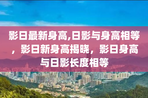 影日最新身高,日影與身高相等，影日新身高揭曉，影日身高與日影長(zhǎng)度相等