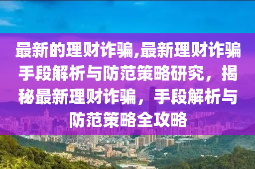 最新的理財詐騙,最新理財詐騙手段解析與防范策略研究，揭秘最新理財詐騙，手段解析與防范策略全攻略