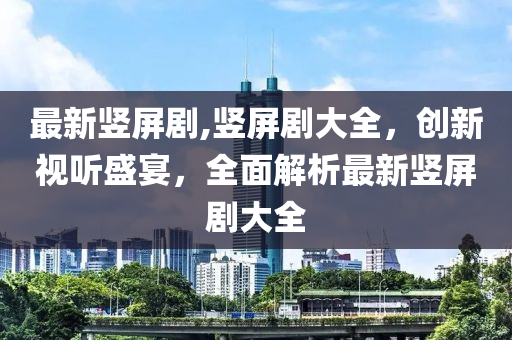 最新豎屏劇,豎屏劇大全，創(chuàng)新視聽盛宴，全面解析最新豎屏劇大全