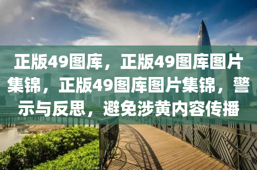 正版49圖庫，正版49圖庫圖片集錦，正版49圖庫圖片集錦，警示與反思，避免涉黃內(nèi)容傳播-第1張圖片-姜太公愛釣魚