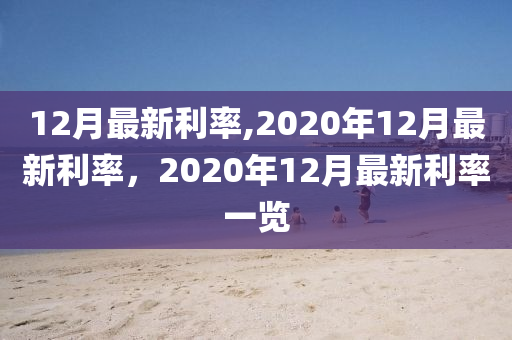 12月最新利率,2020年12月最新利率，2020年12月最新利率一覽