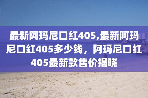 最新阿瑪尼口紅405,最新阿瑪尼口紅405多少錢，阿瑪尼口紅405最新款售價揭曉