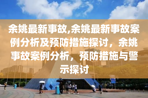 余姚最新事故,余姚最新事故案例分析及預(yù)防措施探討，余姚事故案例分析，預(yù)防措施與警示探討