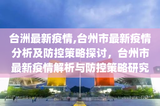 臺洲最新疫情,臺州市最新疫情分析及防控策略探討，臺州市最新疫情解析與防控策略研究