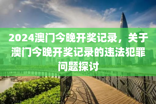 2024澳門今晚開獎記錄，關(guān)于澳門今晚開獎記錄的違法犯罪問題探討-第1張圖片-姜太公愛釣魚