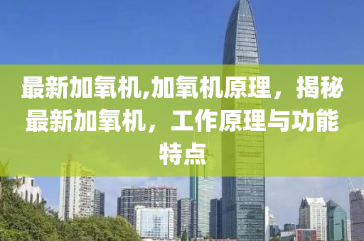 最新加氧機,加氧機原理，揭秘最新加氧機，工作原理與功能特點