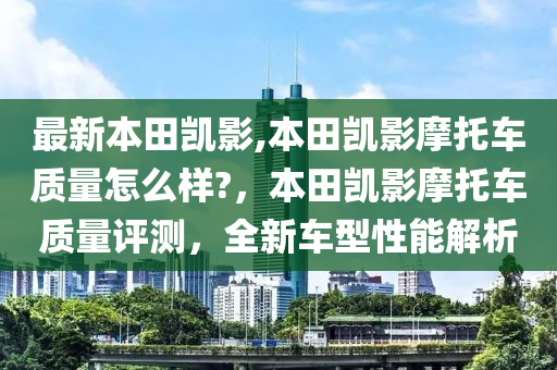 最新本田凱影,本田凱影摩托車質(zhì)量怎么樣?，本田凱影摩托車質(zhì)量評測，全新車型性能解析