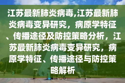 江蘇最新肺炎病毒,江蘇最新肺炎病毒變異研究，病原學(xué)特征、傳播途徑及防控策略分析，江蘇最新肺炎病毒變異研究，病原學(xué)特征、傳播途徑與防控策略解析