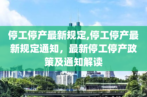 停工停產(chǎn)最新規(guī)定,停工停產(chǎn)最新規(guī)定通知，最新停工停產(chǎn)政策及通知解讀