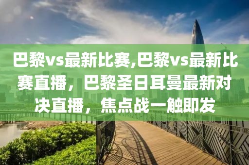 巴黎vs最新比賽,巴黎vs最新比賽直播，巴黎圣日耳曼最新對(duì)決直播，焦點(diǎn)戰(zhàn)一觸即發(fā)