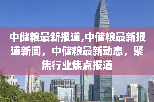 中儲糧最新報道,中儲糧最新報道新聞，中儲糧最新動態(tài)，聚焦行業(yè)焦點報道