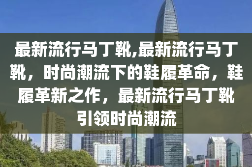 最新流行馬丁靴,最新流行馬丁靴，時(shí)尚潮流下的鞋履革命，鞋履革新之作，最新流行馬丁靴引領(lǐng)時(shí)尚潮流