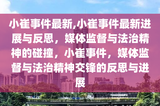 小崔事件最新,小崔事件最新進(jìn)展與反思，媒體監(jiān)督與法治精神的碰撞，小崔事件，媒體監(jiān)督與法治精神交鋒的反思與進(jìn)展