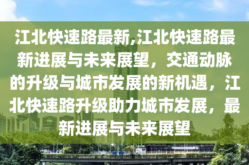 江北快速路最新,江北快速路最新進(jìn)展與未來(lái)展望，交通動(dòng)脈的升級(jí)與城市發(fā)展的新機(jī)遇，江北快速路升級(jí)助力城市發(fā)展，最新進(jìn)展與未來(lái)展望