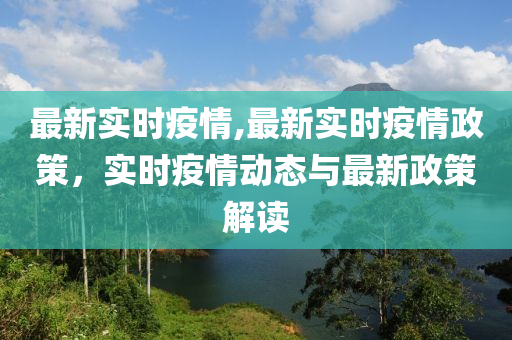 最新實(shí)時(shí)疫情,最新實(shí)時(shí)疫情政策，實(shí)時(shí)疫情動(dòng)態(tài)與最新政策解讀