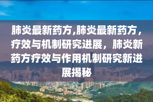 肺炎最新藥方,肺炎最新藥方，療效與機(jī)制研究進(jìn)展，肺炎新藥方療效與作用機(jī)制研究新進(jìn)展揭秘