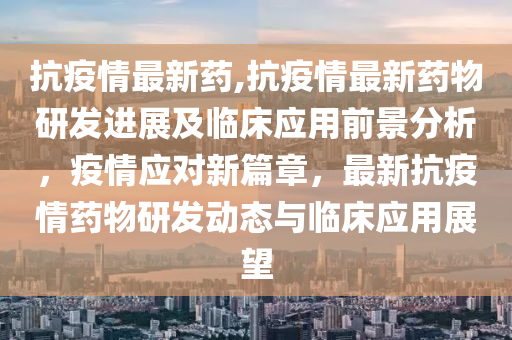 抗疫情最新藥,抗疫情最新藥物研發(fā)進(jìn)展及臨床應(yīng)用前景分析，疫情應(yīng)對(duì)新篇章，最新抗疫情藥物研發(fā)動(dòng)態(tài)與臨床應(yīng)用展望