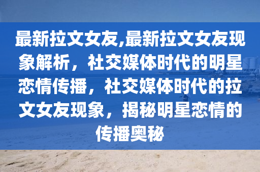 最新拉文女友,最新拉文女友現(xiàn)象解析，社交媒體時代的明星戀情傳播，社交媒體時代的拉文女友現(xiàn)象，揭秘明星戀情的傳播奧秘